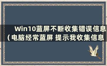 Win10蓝屏不断收集错误信息（电脑经常蓝屏 提示我收集信息）